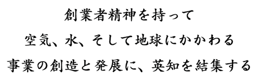 創業者精神を持って空気、水、そして地球にかかわる事業の創造と発展に、英知を結集する